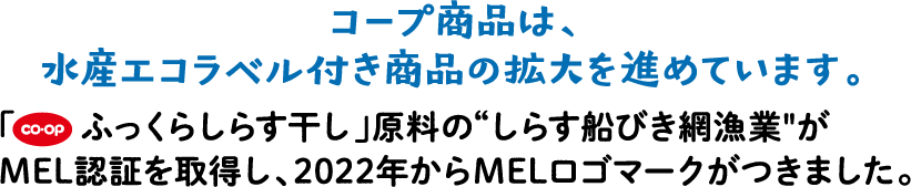 コープ商品は、水産エコラベル付き商品の拡大を進めています。「co・op ふっくらしらす干し」原料の“しらす船びき網漁業”がMEL認証を取得し、2022年からMELロゴマークがつきました。