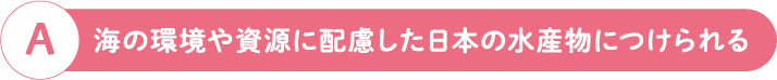 A 海の環境や資源に配慮した日本の水産物につけられる