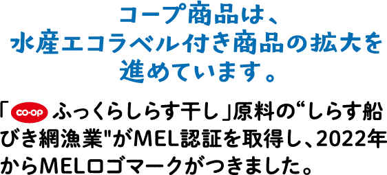 コープ商品は、水産エコラベル付き商品の拡大を進めています。「co・op ふっくらしらす干し」原料の“しらす船びき網漁業”がMEL認証を取得し、2022年からMELロゴマークがつきました。