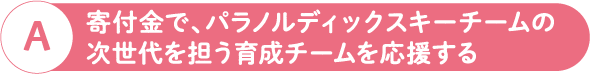 A 寄付金で、パラノルディックスキーチームの次世代を担う育成チームを応援する