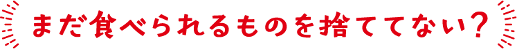 まだ食べられるものを捨ててない？