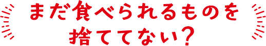 まだ食べられるものを捨ててない？