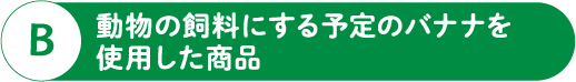 B 動物の飼料にする予定のバナナを使用した商品