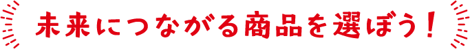 未来につながる商品を選ぼう！