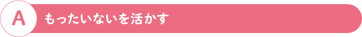A もったいないを活かす