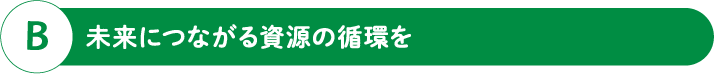B 未来につながる資源の循環を