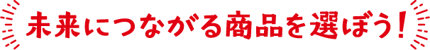 未来につながる商品を選ぼう！