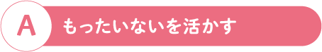 A もったいないを活かす