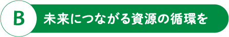 B 未来につながる資源の循環を