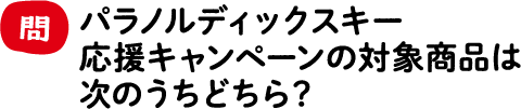 問 パラノルディックスキー応援キャンペーンの対象商品は次のうちどちら？