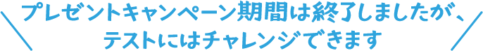 プレゼントキャンペーン期間は終了しましたが、テストにはチャレンジできます