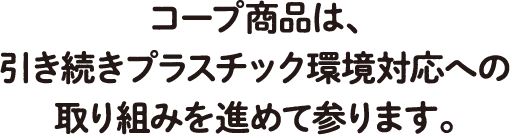 コープ商品は、引き続きプラスチック環境対応への取り組みを進めて参ります。