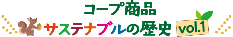 コープ商品 サステナブルの歴史 vol.1