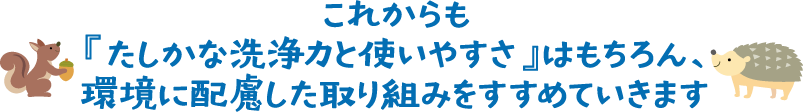 これからも『たしかな洗浄力と使いやすさ』はもちろん、環境に配慮した取り組みをすすめていきます