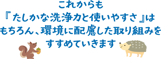 これからも『たしかな洗浄力と使いやすさ』はもちろん、環境に配慮した取り組みをすすめていきます