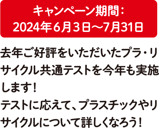 キャンペーン期間：2024年6月3日～7月31日 去年ご好評をいただいたプラ・リサイクル共通テストを今年も実施します！テストに応えて、プラスチックやリサイクルについて詳しくなろう！