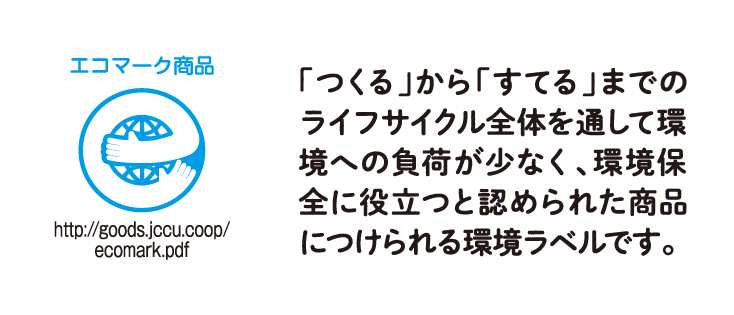 エコマーク商品「つくる」から「すてる」までのライフサイクル全体を通して環境への負荷が少なく、環境保全に役立つと認められた商品につけられる環境ラベルです。