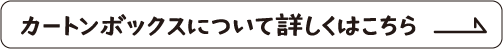 カートンボックスについて詳しくはこちら