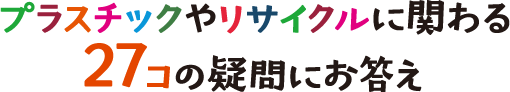 プラスチックやリサイクルに関わる27コの疑問にお答え