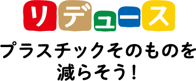 リデュース プラスチックそのものを減らそう！