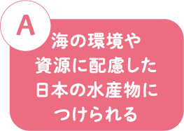 A 海の環境や資源に配慮した日本の水産物につけられる